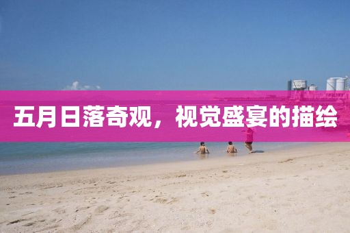 五月日落奇观，视觉盛宴的描绘
