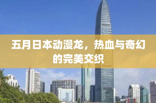 五月日本动漫龙，热血与奇幻的完美交织