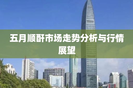 五月顺酐市场走势分析与行情展望