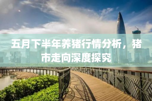 五月下半年养猪行情分析，猪市走向深度探究