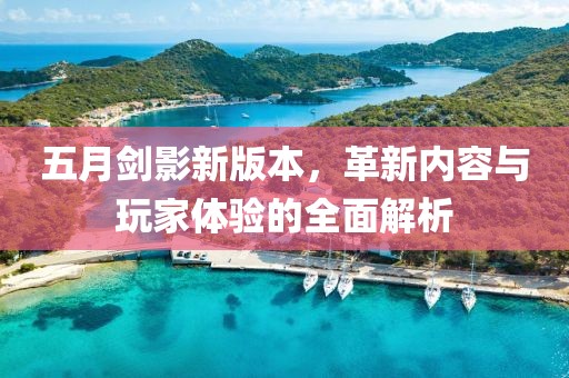 五月剑影新版本，革新内容与玩家体验的全面解析