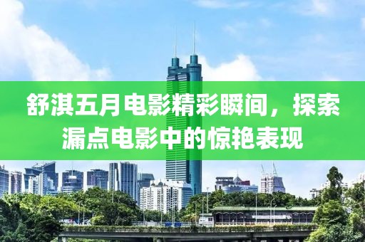 舒淇五月电影精彩瞬间，探索漏点电影中的惊艳表现
