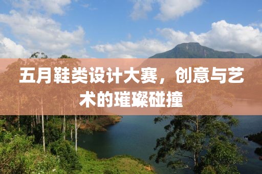 五月鞋类设计大赛，创意与艺术的璀璨碰撞