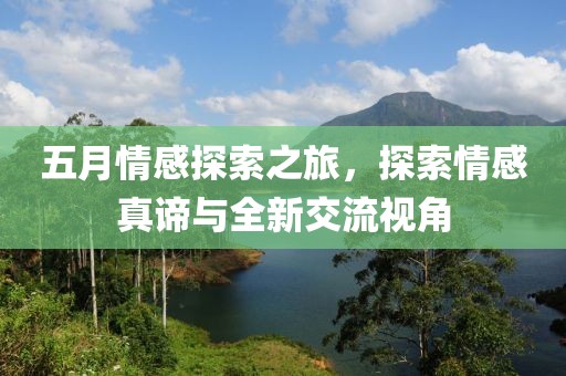 五月情感探索之旅，探索情感真谛与全新交流视角