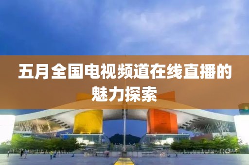 五月全国电视频道在线直播的魅力探索
