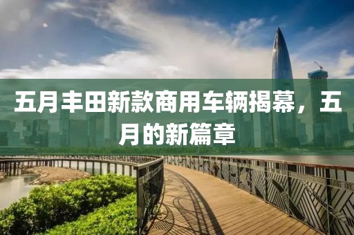 五月丰田新款商用车辆揭幕，五月的新篇章