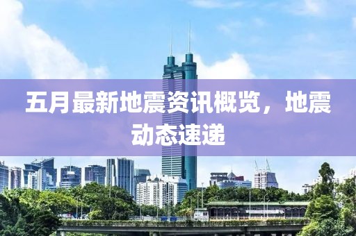 五月最新地震资讯概览，地震动态速递