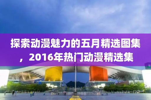 探索动漫魅力的五月精选图集，2016年热门动漫精选集