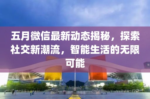 五月微信最新动态揭秘，探索社交新潮流，智能生活的无限可能