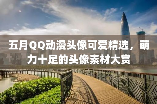 五月QQ动漫头像可爱精选，萌力十足的头像素材大赏