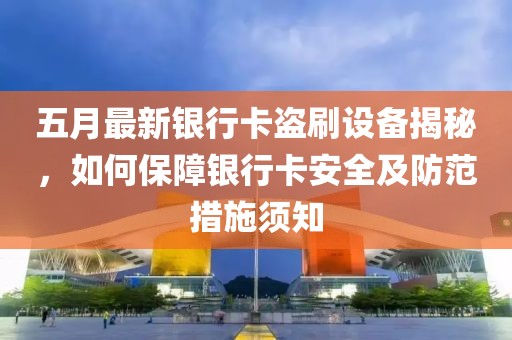 五月最新银行卡盗刷设备揭秘，如何保障银行卡安全及防范措施须知
