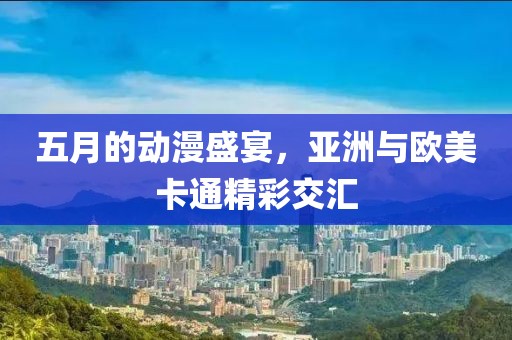 五月的动漫盛宴，亚洲与欧美卡通精彩交汇