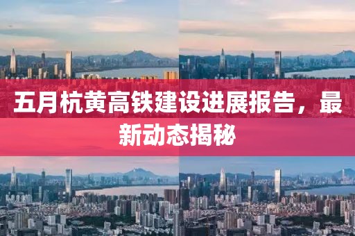 五月杭黄高铁建设进展报告，最新动态揭秘