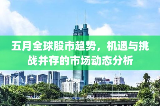 五月全球股市趋势，机遇与挑战并存的市场动态分析