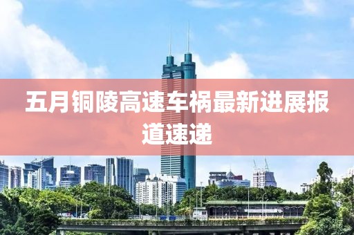 五月铜陵高速车祸最新进展报道速递