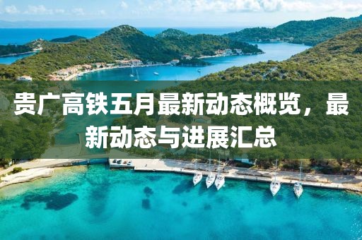 贵广高铁五月最新动态概览，最新动态与进展汇总