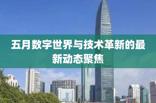 五月数字世界与技术革新的最新动态聚焦