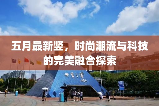 五月最新竖，时尚潮流与科技的完美融合探索