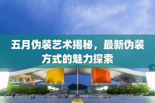 五月伪装艺术揭秘，最新伪装方式的魅力探索