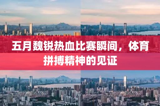 五月魏锐热血比赛瞬间，体育拼搏精神的见证