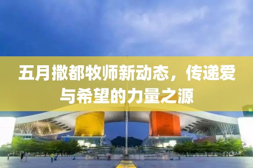 五月撒都牧师新动态，传递爱与希望的力量之源