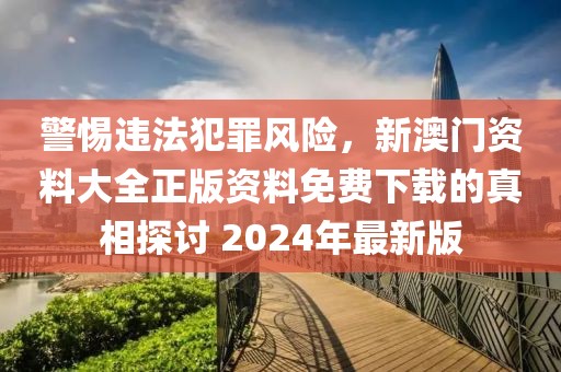 警惕违法犯罪风险，新澳门资料大全正版资料免费下载的真相探讨 2024年最新版