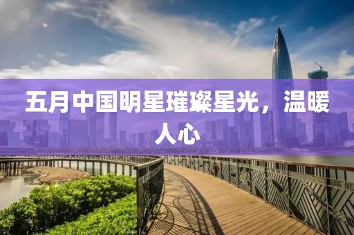 五月中国明星璀璨星光，温暖人心