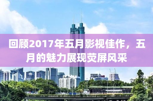 回顾2017年五月影视佳作，五月的魅力展现荧屏风采