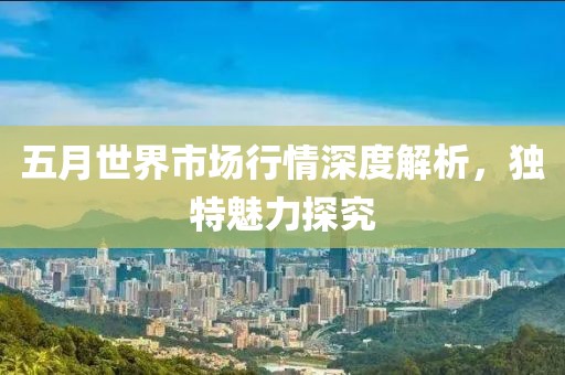五月世界市场行情深度解析，独特魅力探究