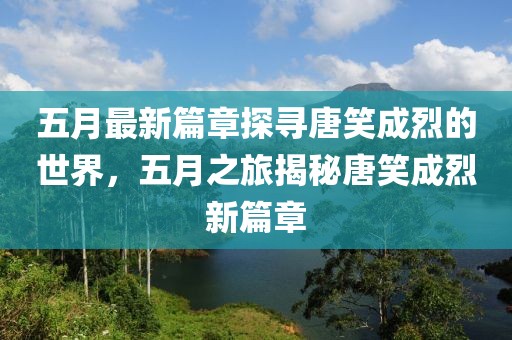 五月最新篇章探寻唐笑成烈的世界，五月之旅揭秘唐笑成烈新篇章