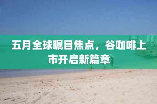 五月全球瞩目焦点，谷咖啡上市开启新篇章