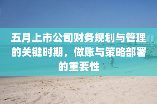 五月上市公司财务规划与管理的关键时期，做账与策略部署的重要性