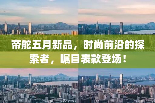 帝舵五月新品，时尚前沿的探索者，瞩目表款登场！