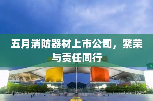 五月消防器材上市公司，繁荣与责任同行