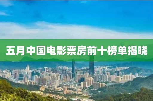 五月中国电影票房前十榜单揭晓