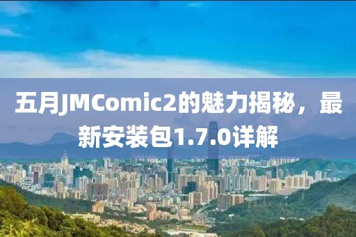五月JMComic2的魅力揭秘，最新安装包1.7.0详解