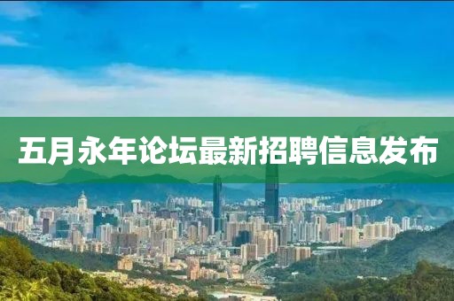 五月永年论坛最新招聘信息发布