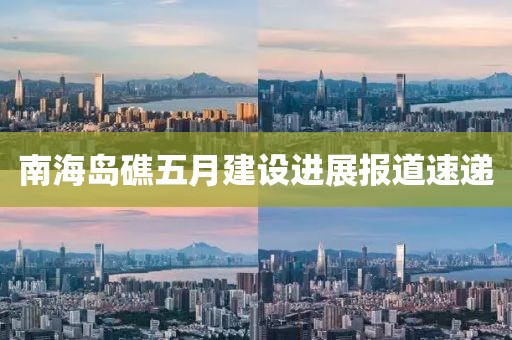 南海岛礁五月建设进展报道速递