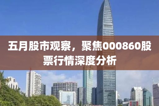 五月股市观察，聚焦000860股票行情深度分析