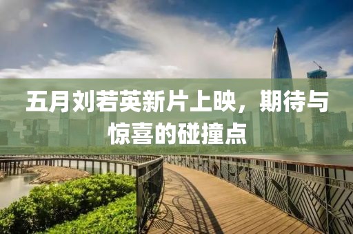 五月刘若英新片上映，期待与惊喜的碰撞点