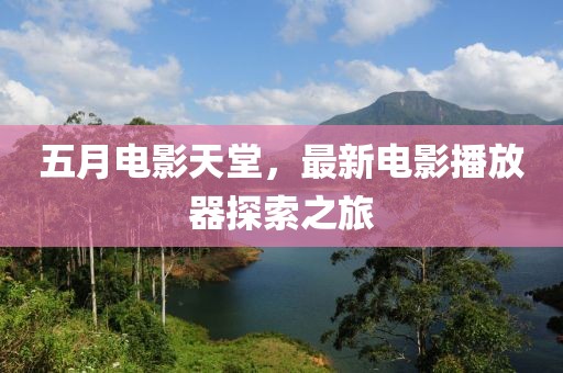 五月电影天堂，最新电影播放器探索之旅