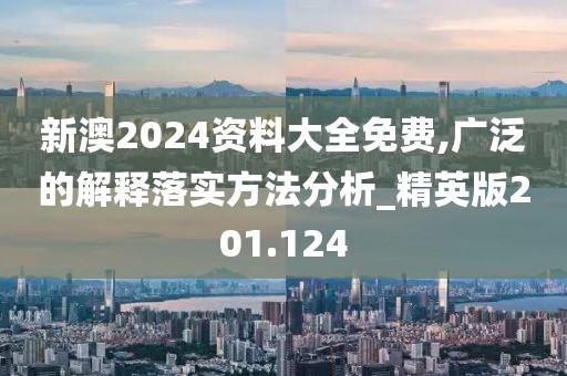 新澳2024资料大全免费,广泛的解释落实方法分析_精英版201.124