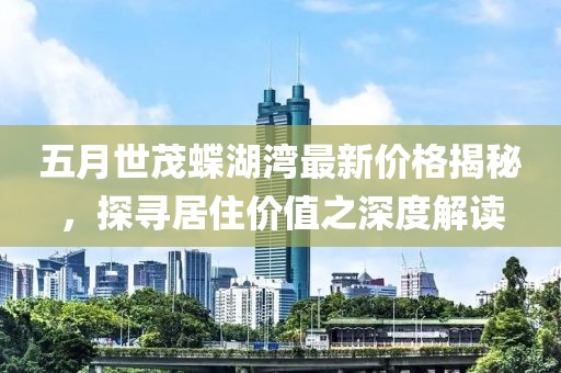 五月世茂蝶湖湾最新价格揭秘，探寻居住价值之深度解读