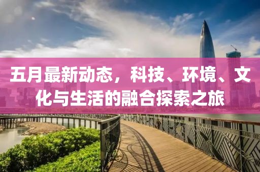 五月最新动态，科技、环境、文化与生活的融合探索之旅