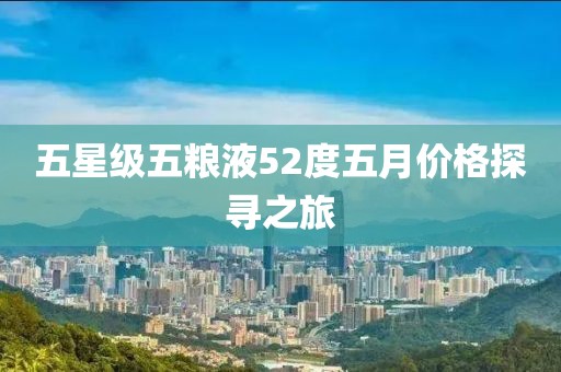五星级五粮液52度五月价格探寻之旅