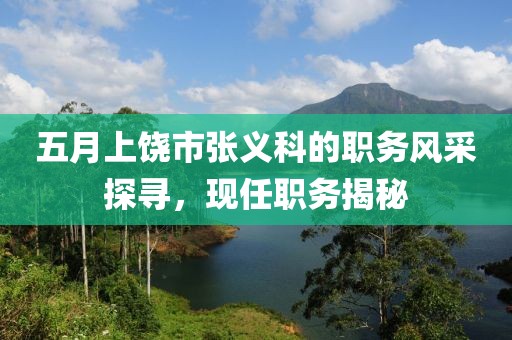 五月上饶市张义科的职务风采探寻，现任职务揭秘
