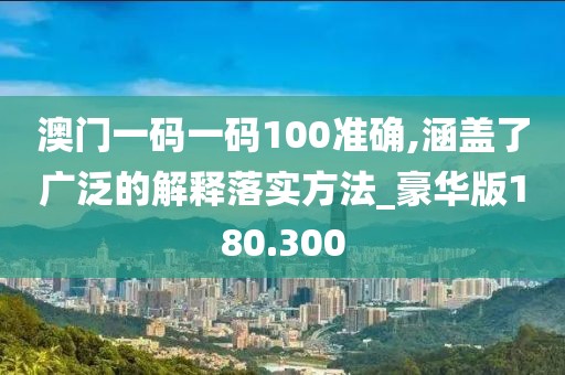 澳门一码一码100准确,涵盖了广泛的解释落实方法_豪华版180.300
