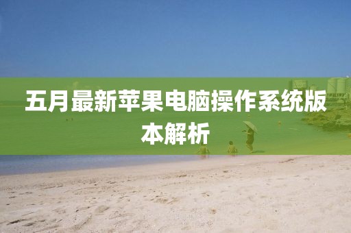 五月最新苹果电脑操作系统版本解析