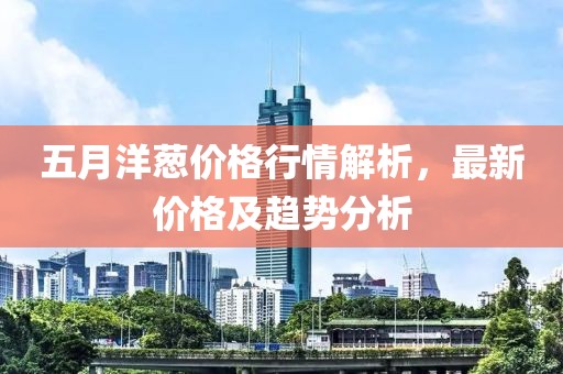 五月洋葱价格行情解析，最新价格及趋势分析