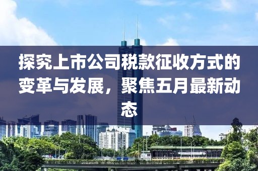 探究上市公司税款征收方式的变革与发展，聚焦五月最新动态